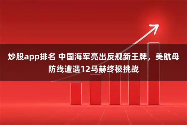 炒股app排名 中国海军亮出反舰新王牌，美航母防线遭遇12马赫终极挑战