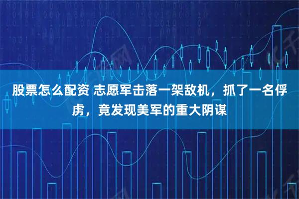 股票怎么配资 志愿军击落一架敌机，抓了一名俘虏，竟发现美军的重大阴谋