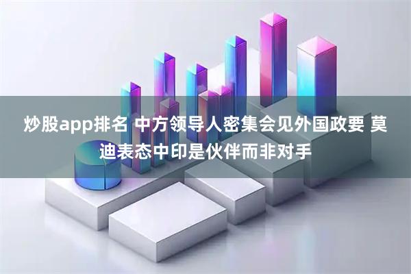 炒股app排名 中方领导人密集会见外国政要 莫迪表态中印是伙伴而非对手