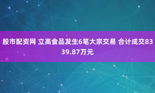 股市配资网 立高食品发生6笔大宗交易 合计成交8339.87万元