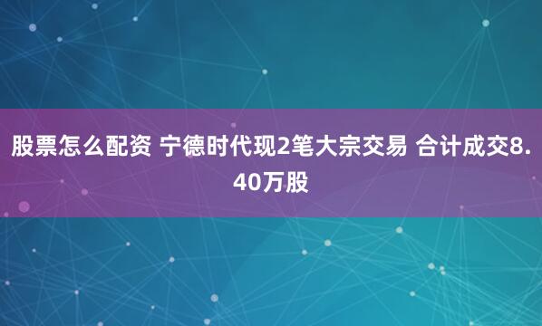 股票怎么配资 宁德时代现2笔大宗交易 合计成交8.40万股