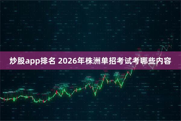 炒股app排名 2026年株洲单招考试考哪些内容