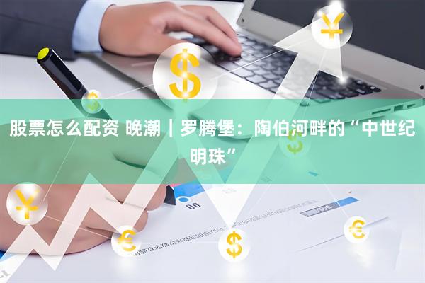股票怎么配资 晚潮｜罗腾堡：陶伯河畔的“中世纪明珠”