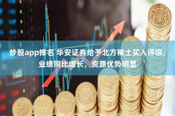 炒股app排名 华安证券给予北方稀土买入评级，业绩同比增长，资源优势明显