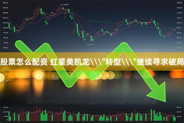 股票怎么配资 红星美凯龙\＂转型\＂继续寻求破局