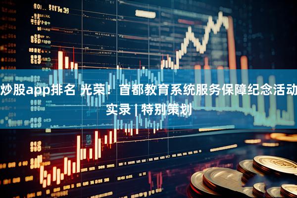 炒股app排名 光荣！首都教育系统服务保障纪念活动实录 | 特别策划