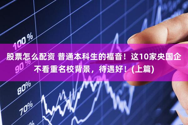 股票怎么配资 普通本科生的福音！这10家央国企不看重名校背景，待遇好！(上篇)