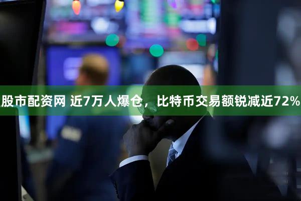 股市配资网 近7万人爆仓，比特币交易额锐减近72%