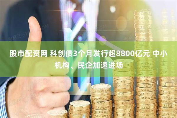股市配资网 科创债3个月发行超8800亿元 中小机构、民企加速进场