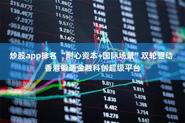 炒股app排名 “耐心资本+国际场景”双轮驱动 香港锻造金融科创超级平台