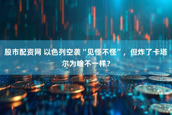 股市配资网 以色列空袭“见怪不怪”，但炸了卡塔尔为啥不一样？