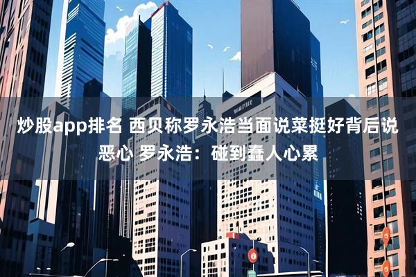 炒股app排名 西贝称罗永浩当面说菜挺好背后说恶心 罗永浩：碰到蠢人心累
