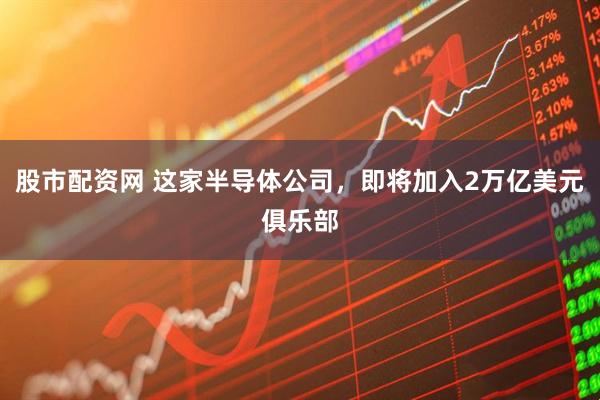 股市配资网 这家半导体公司，即将加入2万亿美元俱乐部