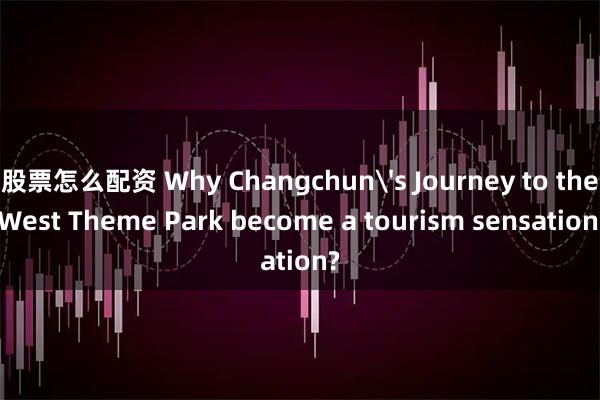 股票怎么配资 Why Changchun's Journey to the West Theme Park become a tourism sensation?
