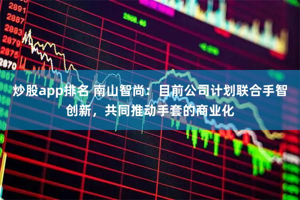 炒股app排名 南山智尚：目前公司计划联合手智创新，共同推动手套的商业化