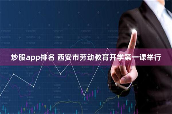 炒股app排名 西安市劳动教育开学第一课举行