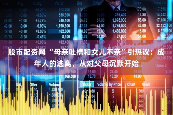股市配资网 “母亲吐槽和女儿不亲”引热议：成年人的逃离，从对父母沉默开始