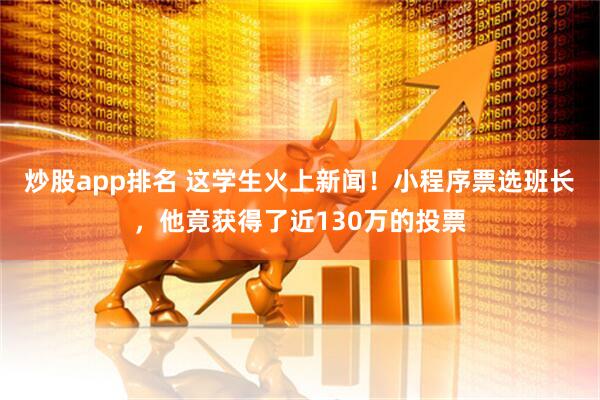 炒股app排名 这学生火上新闻！小程序票选班长，他竟获得了近130万的投票