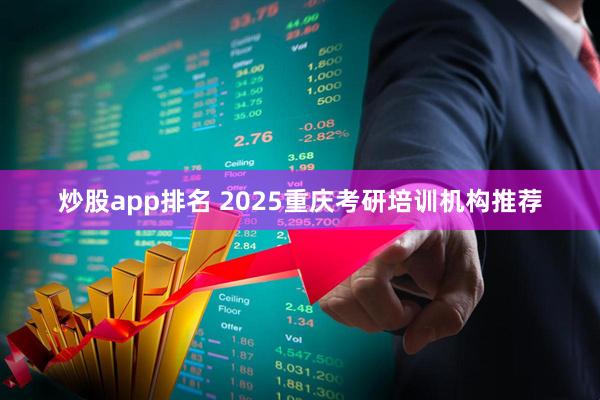 炒股app排名 2025重庆考研培训机构推荐