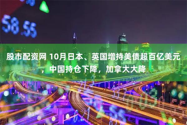 股市配资网 10月日本、英国增持美债超百亿美元，中国持仓下降，加拿大大降