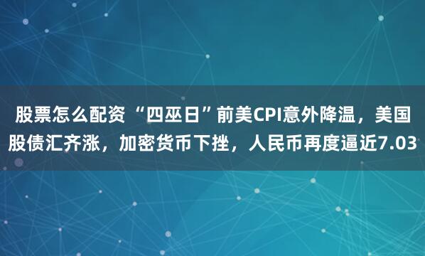 股票怎么配资 “四巫日”前美CPI意外降温，美国股债汇齐涨，加密货币下挫，人民币再度逼近7.03