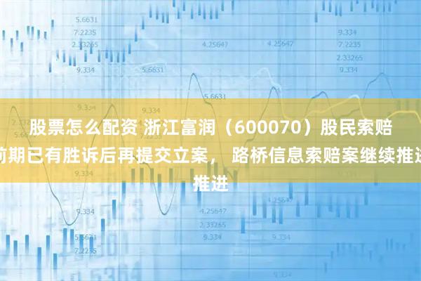 股票怎么配资 浙江富润（600070）股民索赔前期已有胜诉后再提交立案， 路桥信息索赔案继续推进