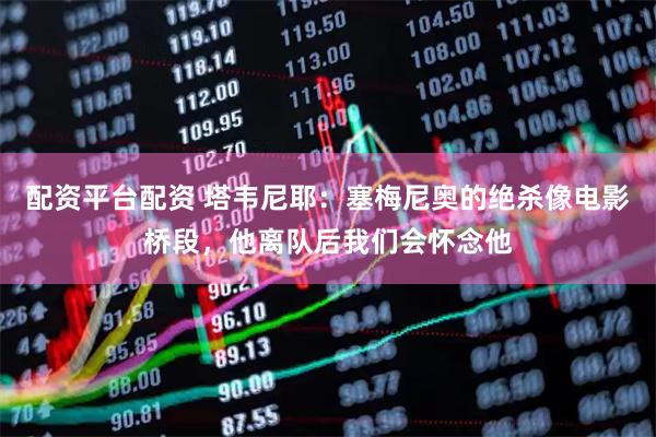 配资平台配资 塔韦尼耶：塞梅尼奥的绝杀像电影桥段，他离队后我们会怀念他