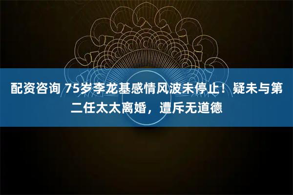 配资咨询 75岁李龙基感情风波未停止！疑未与第二任太太离婚，遭斥无道德