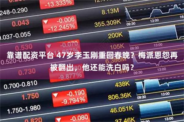 靠谱配资平台 47岁李玉刚重回春晚？梅派恩怨再被翻出，他还能洗白吗？