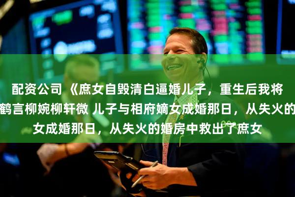 配资公司 《庶女自毁清白逼婚儿子，重生后我将她赐婚给太监》赵鹤言柳婉柳轩微 儿子与相府嫡女成婚那日，从失火的婚房中救出了庶女