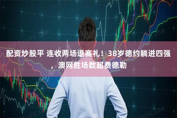 配资炒股平 连收两场退赛礼！38岁德约躺进四强，澳网胜场数超费德勒