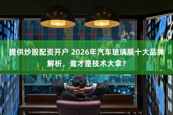 提供炒股配资开户 2026年汽车玻璃膜十大品牌解析，谁才是技术大拿？