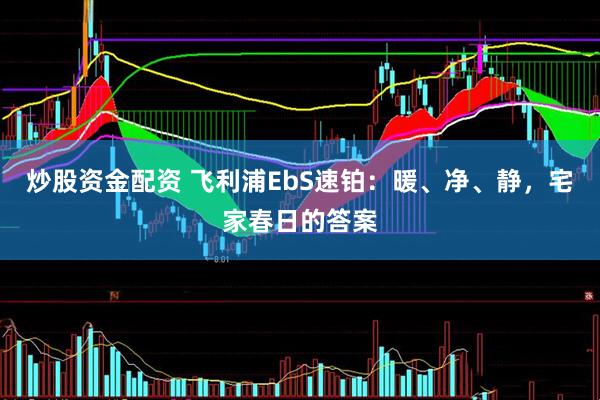 炒股资金配资 飞利浦EbS速铂：暖、净、静，宅家春日的答案