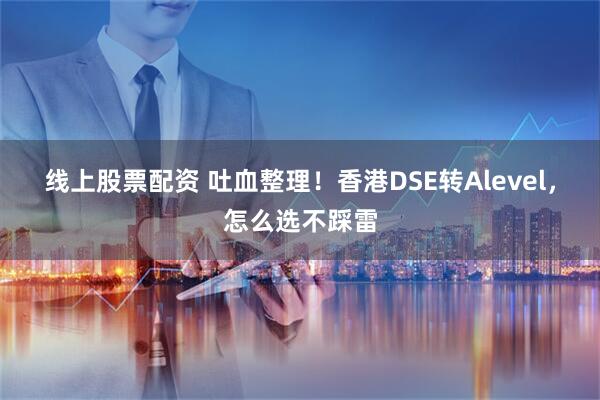 线上股票配资 吐血整理！香港DSE转Alevel，怎么选不踩雷