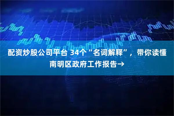 配资炒股公司平台 34个“名词解释”，带你读懂南明区政府工作报告→