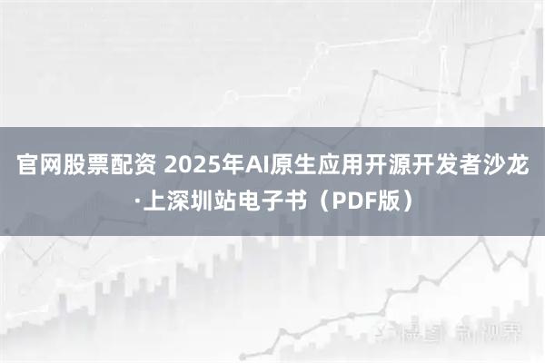 官网股票配资 2025年AI原生应用开源开发者沙龙·上深圳站电子书（PDF版）