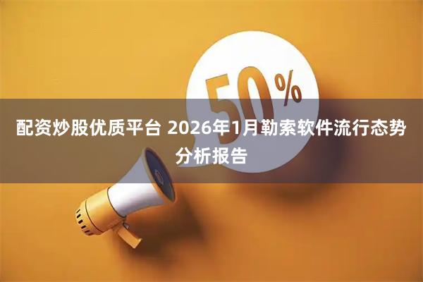 配资炒股优质平台 2026年1月勒索软件流行态势分析报告