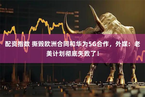 配资指数 撕毁欧洲合同和华为5G合作，外媒：老美计划彻底失败了！