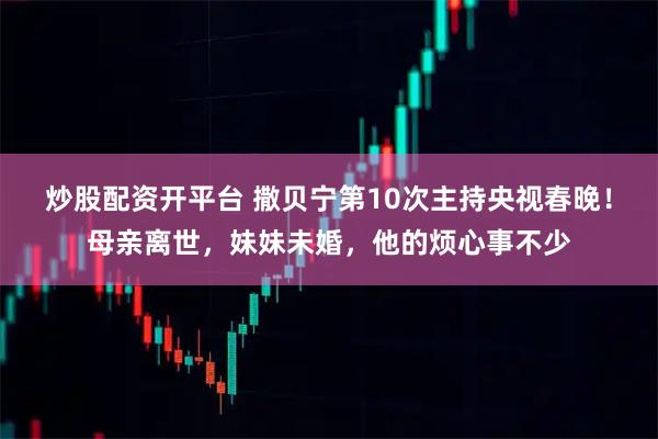 炒股配资开平台 撒贝宁第10次主持央视春晚！母亲离世，妹妹未婚，他的烦心事不少