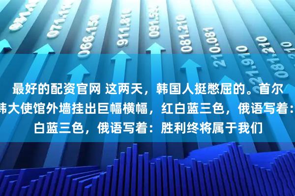 最好的配资官网 这两天，韩国人挺憋屈的。首尔市中心，俄罗斯驻韩大使馆外墙挂出巨幅横幅，红白蓝三色，俄语写着：胜利终将属于我们