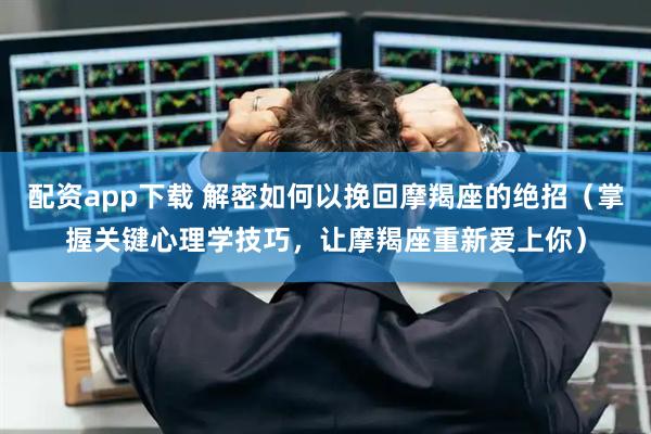 配资app下载 解密如何以挽回摩羯座的绝招（掌握关键心理学技巧，让摩羯座重新爱上你）