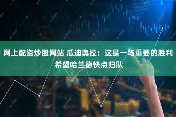 网上配资炒股网站 瓜迪奥拉：这是一场重要的胜利 希望哈兰德快点归队