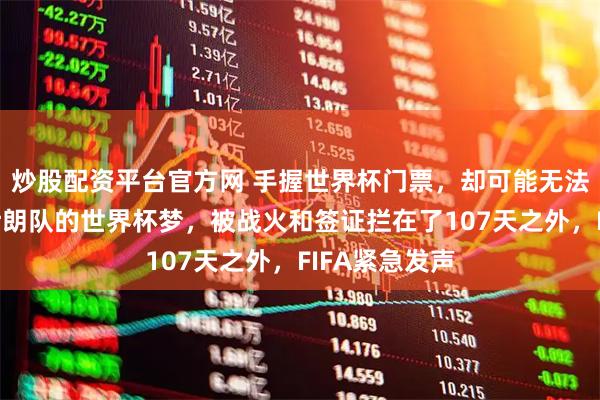 炒股配资平台官方网 手握世界杯门票，却可能无法踏上赛场：伊朗队的世界杯梦，被战火和签证拦在了107天之外，FIFA紧急发声