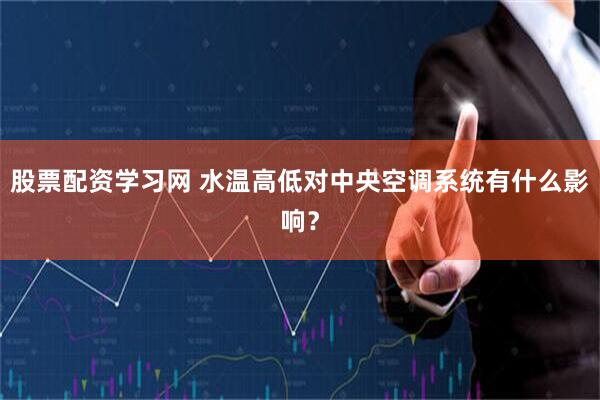 股票配资学习网 水温高低对中央空调系统有什么影响？