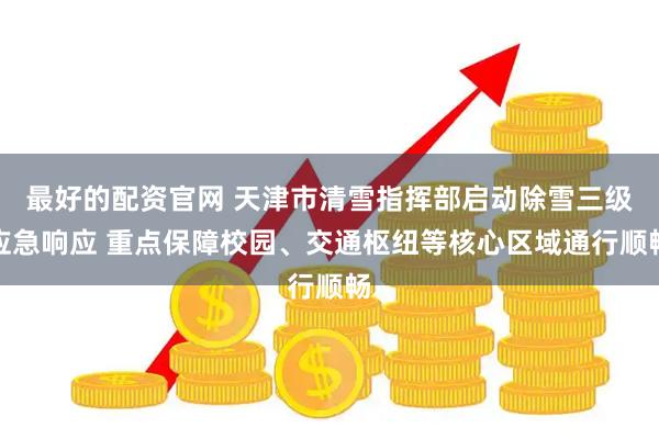 最好的配资官网 天津市清雪指挥部启动除雪三级应急响应 重点保障校园、交通枢纽等核心区域通行顺畅