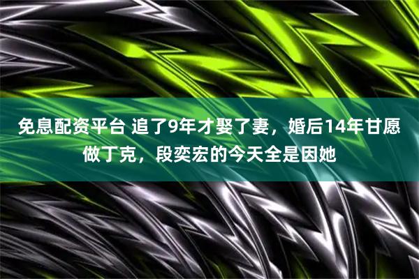 免息配资平台 追了9年才娶了妻，婚后14年甘愿做丁克，段奕宏的今天全是因她