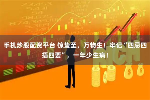 手机炒股配资平台 惊蛰至，万物生！牢记“四忌四捂四要”，一年少生病！