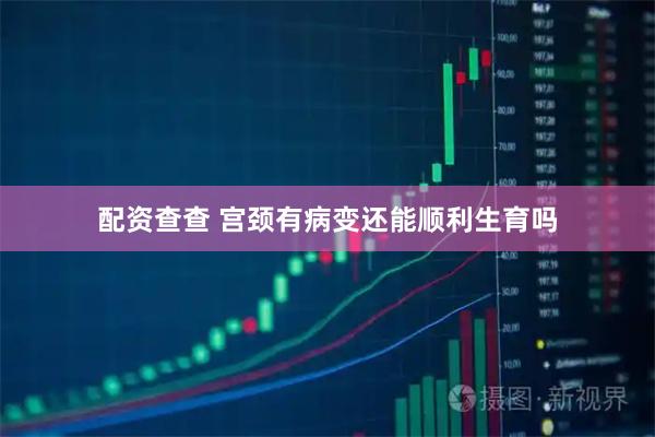 配资查查 宫颈有病变还能顺利生育吗