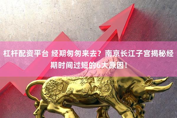 杠杆配资平台 经期匆匆来去？南京长江子宫揭秘经期时间过短的6大原因！