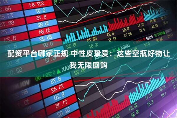 配资平台哪家正规 中性皮挚爱：这些空瓶好物让我无限回购